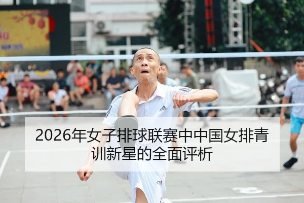 2026年女子排球联赛中中国女排青训新星的全面评析