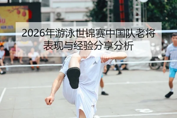 2026年游泳世锦赛中国队老将表现与经验分享分析