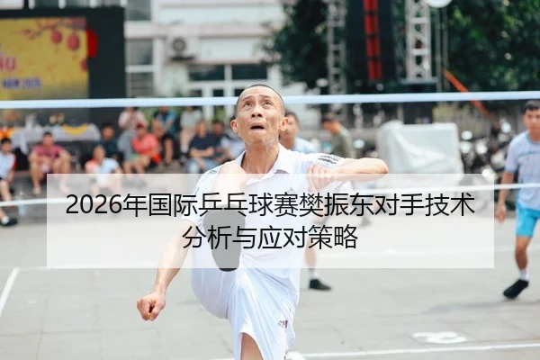 2026年国际乒乓球赛樊振东对手技术分析与应对策略