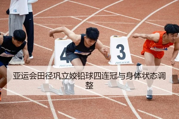 亚运会田径巩立姣铅球四连冠与身体状态调整