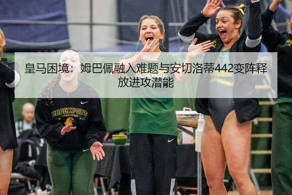 皇马困境：姆巴佩融入难题与安切洛蒂442变阵释放进攻潜能
