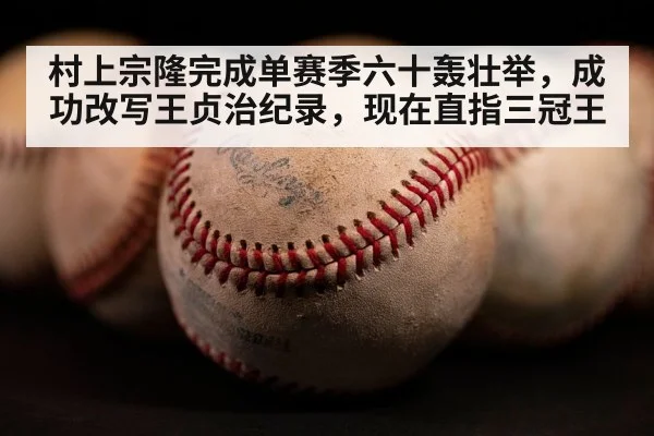 村上宗隆完成单赛季六十轰壮举，成功改写王贞治纪录，现在直指三冠王