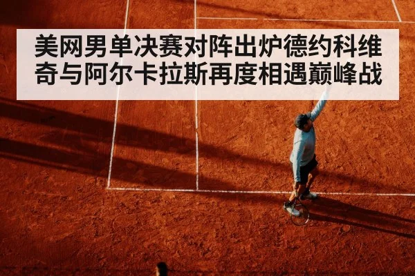 美网男单决赛对阵出炉德约科维奇与阿尔卡拉斯再度相遇巅峰战