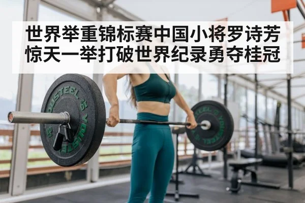 世界举重锦标赛中国小将罗诗芳惊天一举打破世界纪录勇夺桂冠