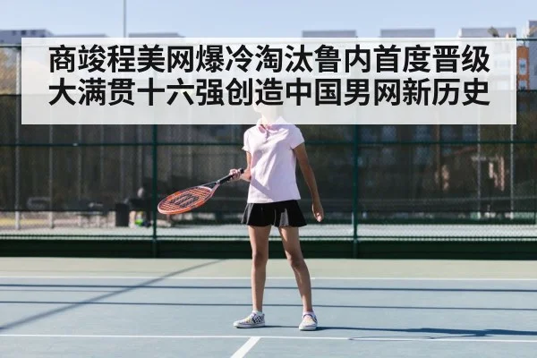 商竣程美网爆冷淘汰鲁内首度晋级大满贯十六强创造中国男网新历史