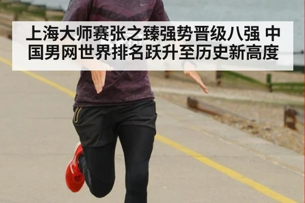 上海大师赛张之臻强势晋级八强 中国男网世界排名跃升至历史新高度