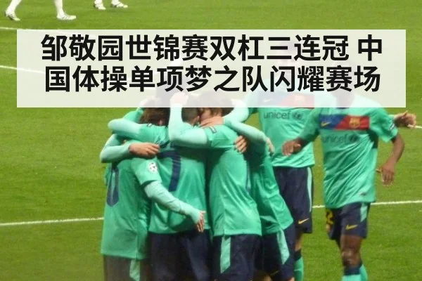 邹敬园世锦赛双杠三连冠 中国体操单项梦之队闪耀赛场